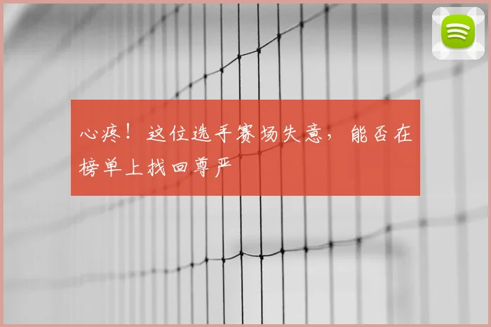 心疼！这位选手赛场失意，能否在榜单上找回尊严