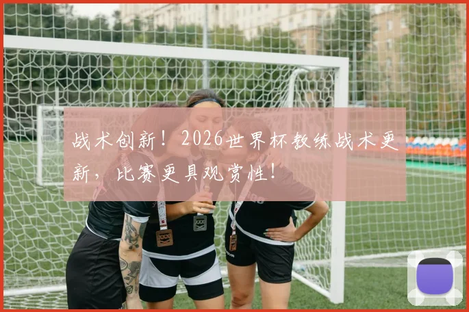 战术创新！2026世界杯教练战术更新，比赛更具观赏性！