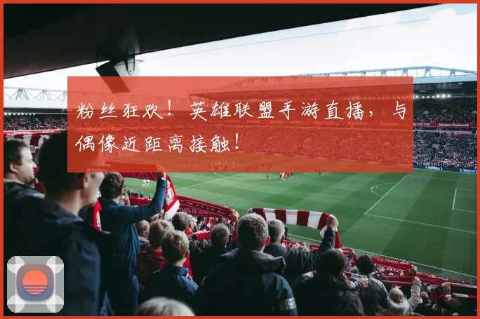 粉丝狂欢！英雄联盟手游直播，与偶像近距离接触！