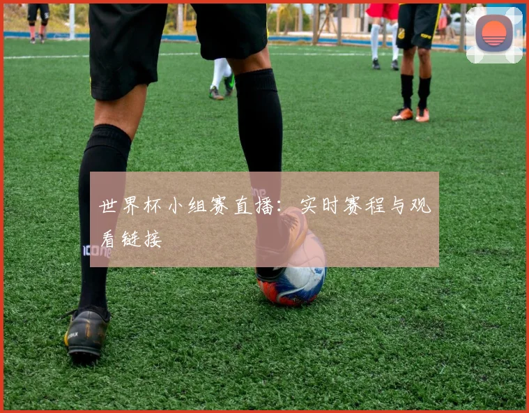 世界杯小组赛直播：实时赛程与观看链接