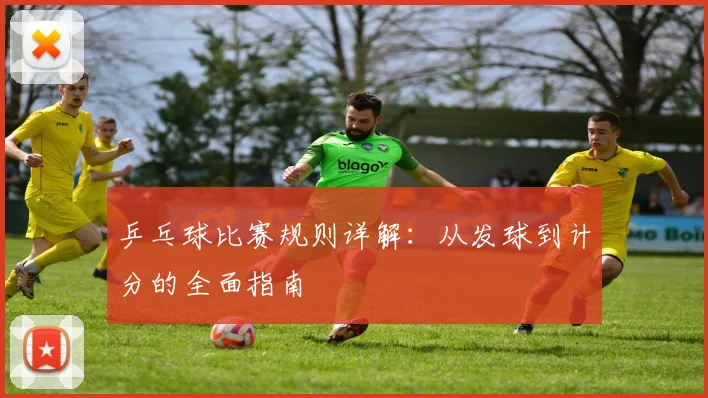 乒乓球比赛规则详解：从发球到计分的全面指南
