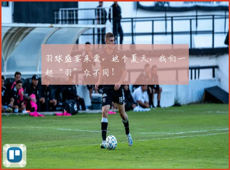 羽球盛宴来袭，这个夏天，我们一起“羽”众不同！