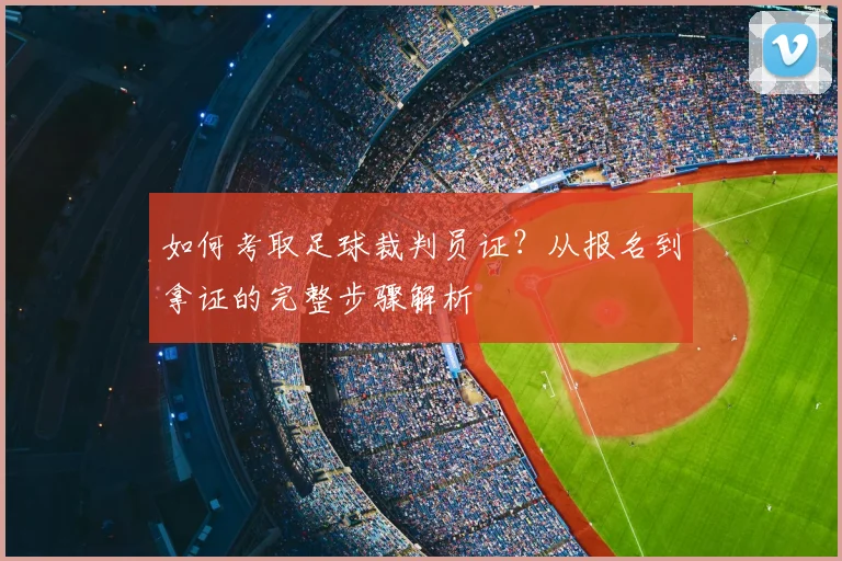 如何考取足球裁判员证？从报名到拿证的完整步骤解析