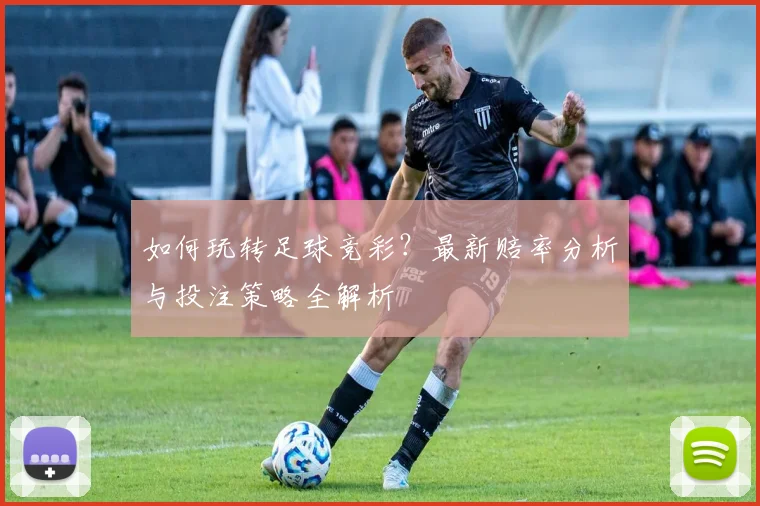 如何玩转足球竞彩？最新赔率分析与投注策略全解析