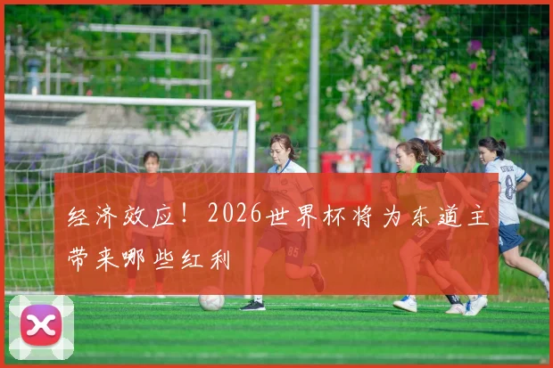 经济效应！2026世界杯将为东道主带来哪些红利