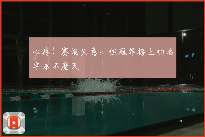 心疼！赛场失意，但冠军榜上的名字永不磨灭