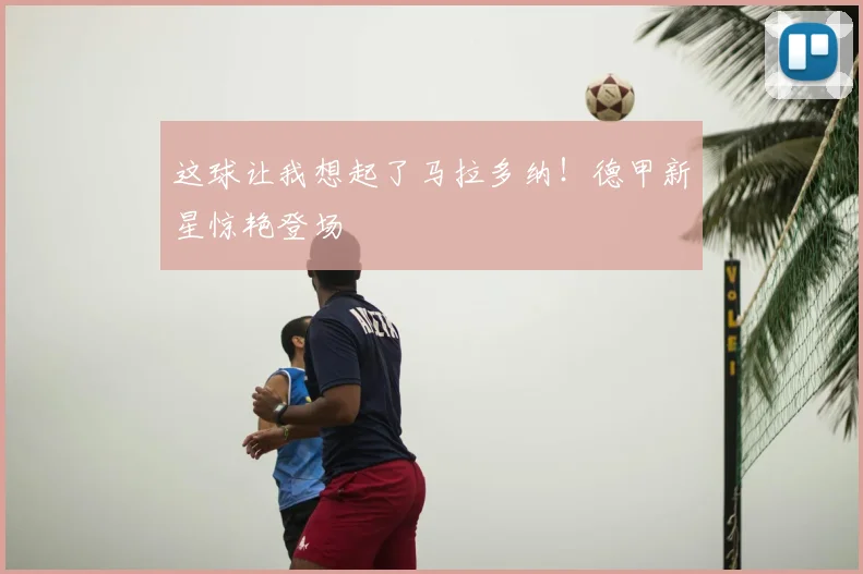 这球让我想起了马拉多纳！德甲新星惊艳登场