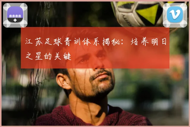 江苏足球青训体系揭秘：培养明日之星的关键