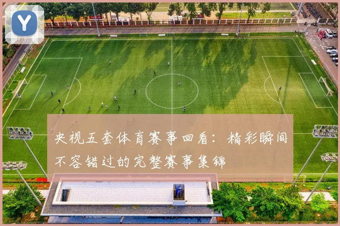 央视五套体育赛事回看：精彩瞬间不容错过的完整赛事集锦