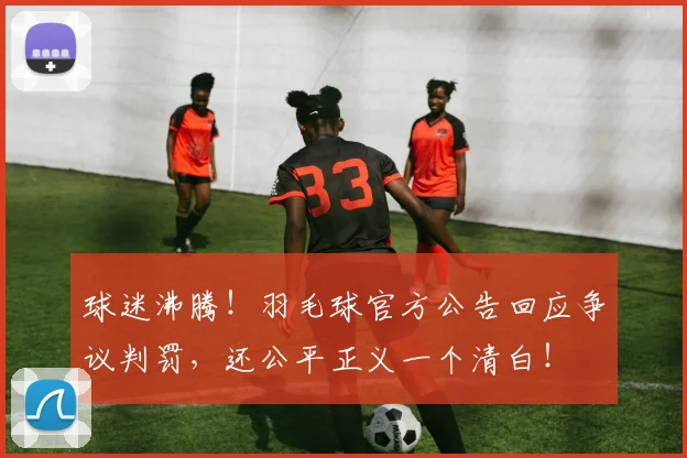 球迷沸腾！羽毛球官方公告回应争议判罚，还公平正义一个清白！
