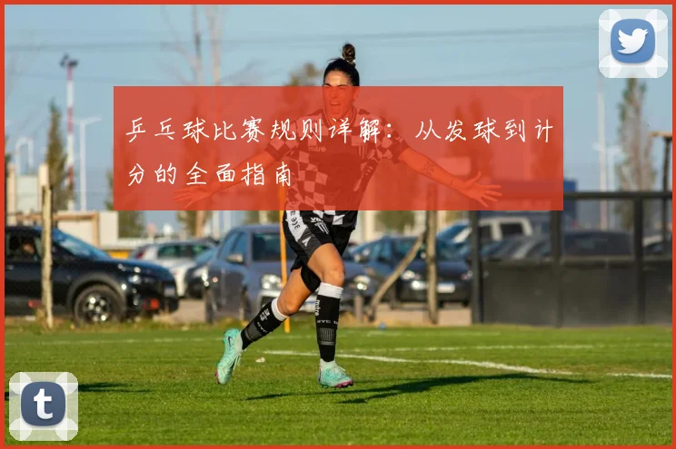 乒乓球比赛规则详解：从发球到计分的全面指南