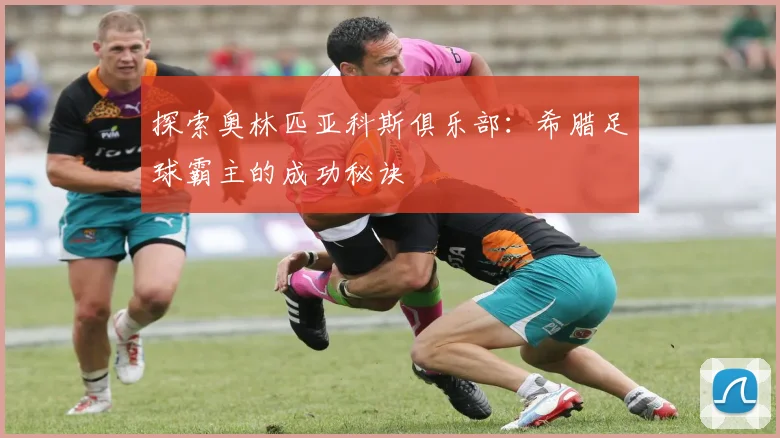 探索奥林匹亚科斯俱乐部：希腊足球霸主的成功秘诀