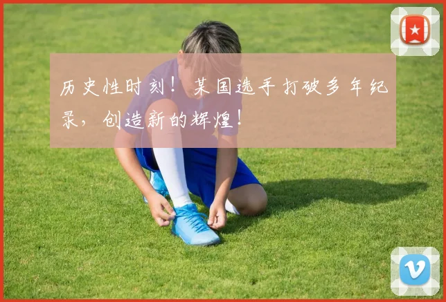 历史性时刻！某国选手打破多年纪录，创造新的辉煌！