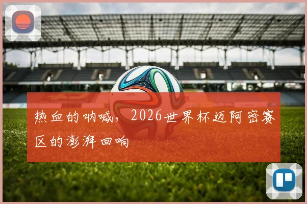 热血的呐喊，2026世界杯迈阿密赛区的澎湃回响