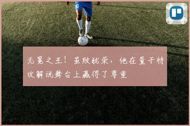 无冕之王！虽败犹荣，他在量子特攻解说舞台上赢得了尊重