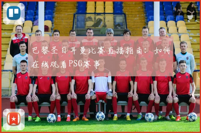 巴黎圣日耳曼比赛直播指南：如何在线观看PSG赛事