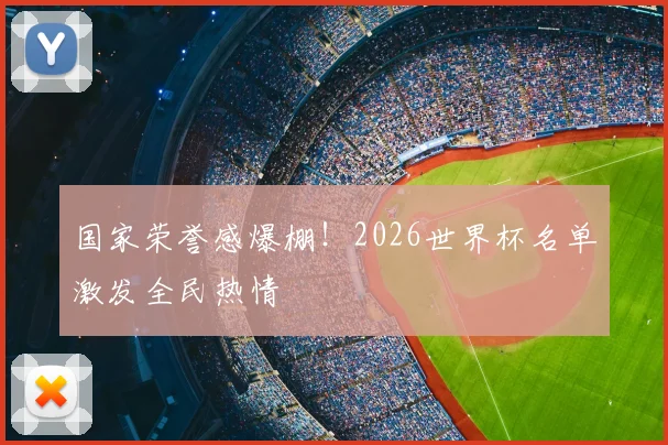 国家荣誉感爆棚！2026世界杯名单激发全民热情