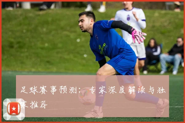 足球赛事预测：专家深度解读与独家推荐