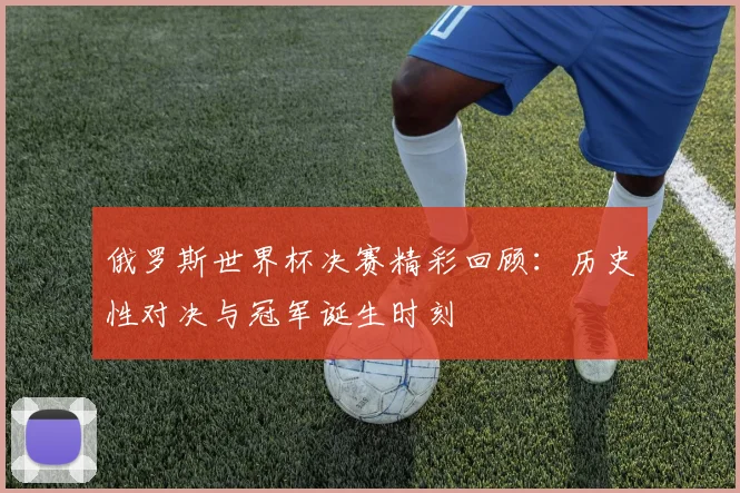 俄罗斯世界杯决赛精彩回顾：历史性对决与冠军诞生时刻