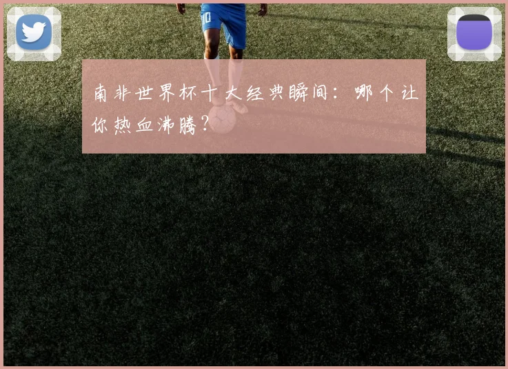 南非世界杯十大经典瞬间:哪个让你热血沸腾?