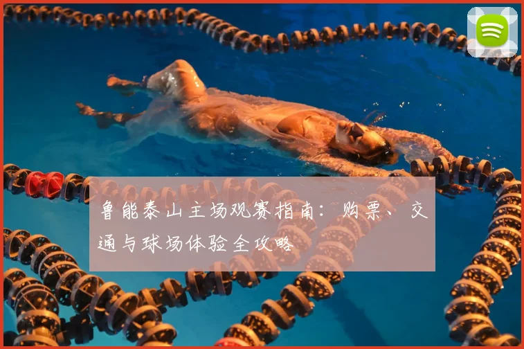 鲁能泰山主场观赛指南：购票、交通与球场体验全攻略
