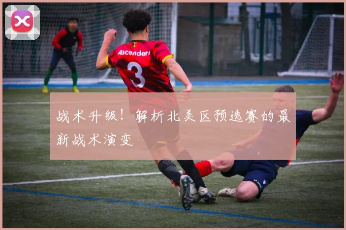 战术升级！解析北美区预选赛的最新战术演变