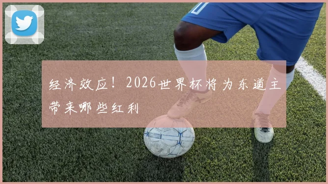 经济效应！2026世界杯将为东道主带来哪些红利