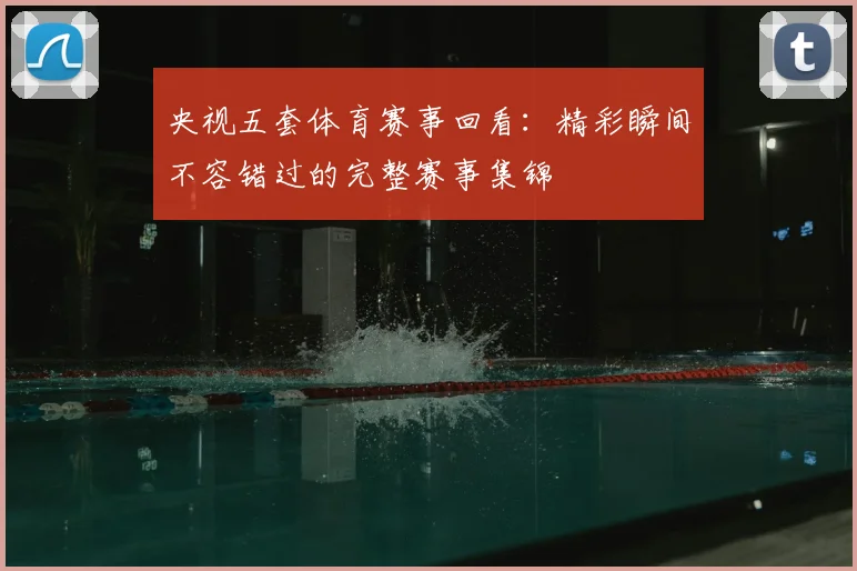 央视五套体育赛事回看:精彩瞬间不容错过的完整赛事集锦