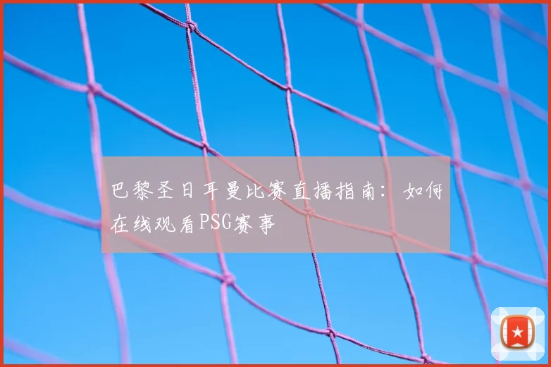 巴黎圣日耳曼比赛直播指南：如何在线观看PSG赛事