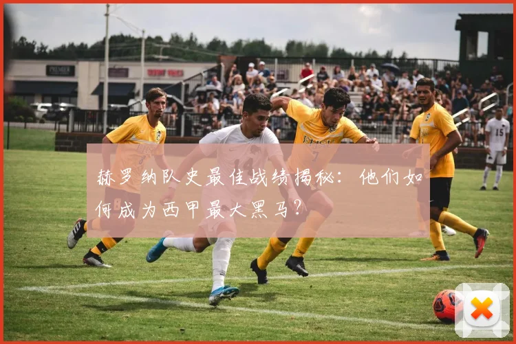 赫罗纳队史最佳战绩揭秘：他们如何成为西甲最大黑马？