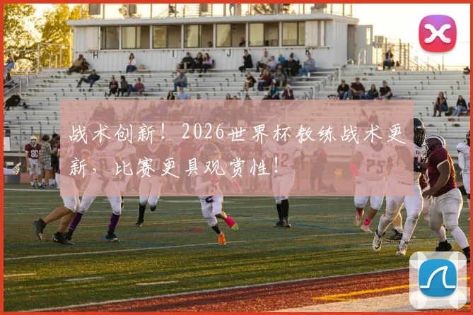 战术创新！2026世界杯教练战术更新，比赛更具观赏性！