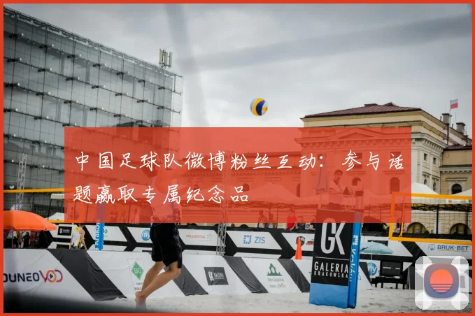 中国足球队微博粉丝互动：参与话题赢取专属纪念品