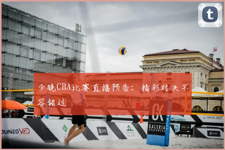 今晚CBA比赛直播预告：精彩对决不容错过