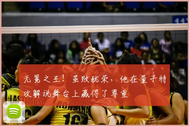 无冕之王!虽败犹荣,他在量子特攻解说舞台上赢得了尊重